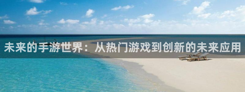 摩根娱乐娱乐官网入口网址：未来的手游世界：从热门游戏到创新的