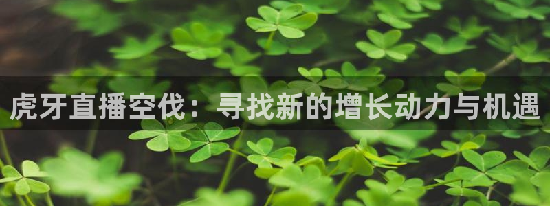 球神 直播：虎牙直播空伐：寻找新的增长动力与机遇