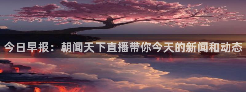 nba球神直播：今日早报：朝闻天下直播带你今天的新闻和动态