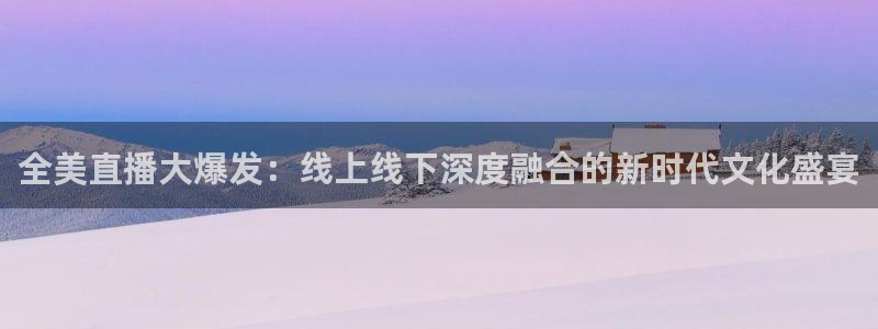 球神体育直播在线：全美直播大爆发：线上线下深度融合的新时代文化盛宴